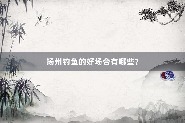 扬州钓鱼的好场合有哪些？
