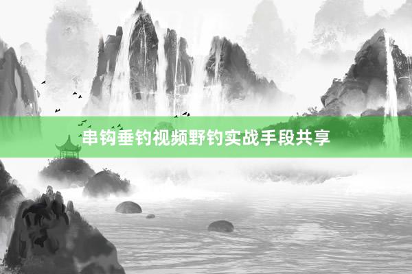 串钩垂钓视频野钓实战手段共享