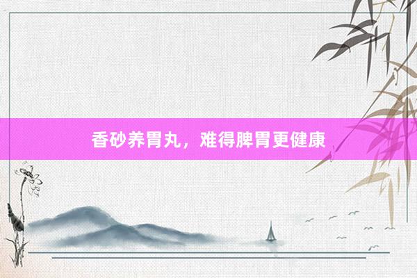 香砂养胃丸，难得脾胃更健康
