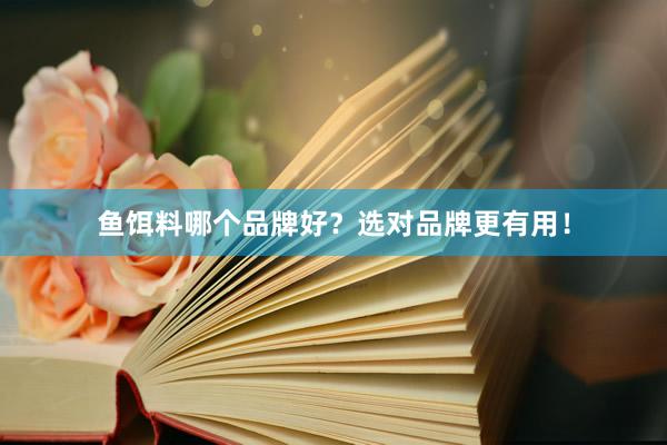 鱼饵料哪个品牌好？选对品牌更有用！