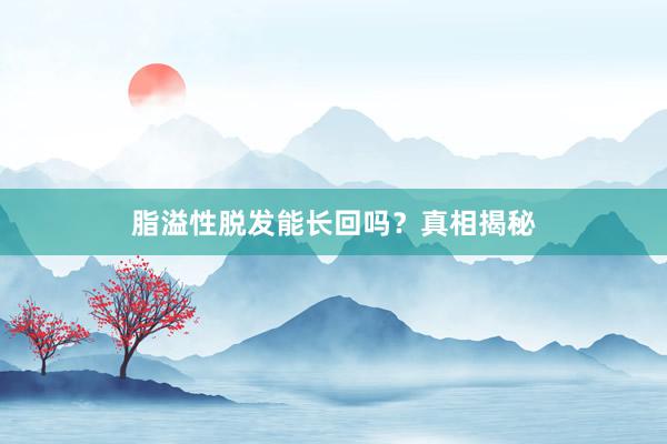 脂溢性脱发能长回吗？真相揭秘