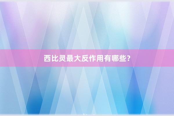 西比灵最大反作用有哪些？